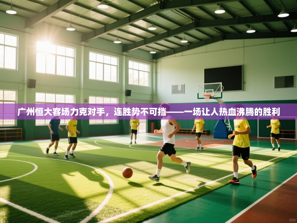 广州恒大客场力克对手,连胜势不可挡——一场让人热血沸腾的胜利 第1张