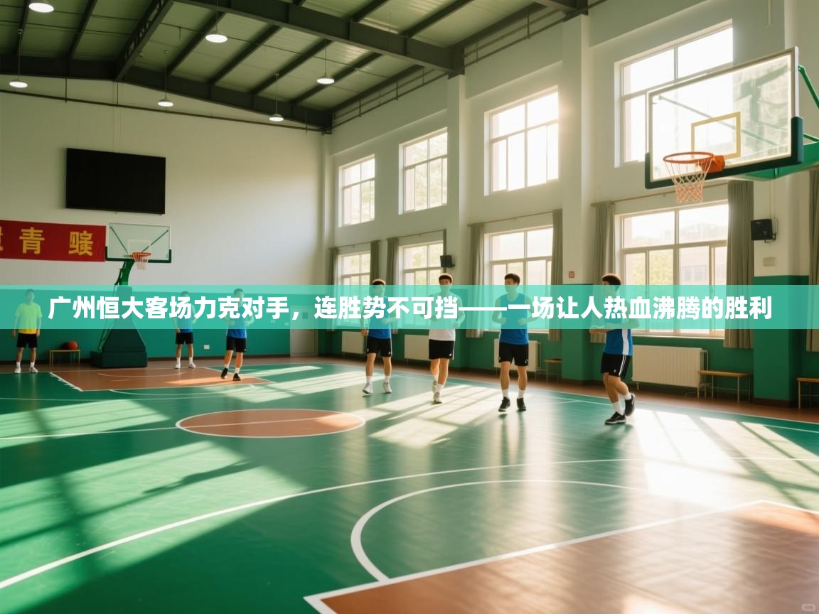 广州恒大客场力克对手,连胜势不可挡——一场让人热血沸腾的胜利 第2张